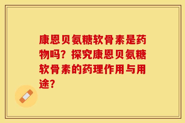 康恩贝氨糖软骨素是药物吗？探究康恩贝氨糖软骨素的药理作用与用途？