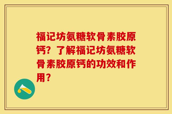 福记坊氨糖软骨素胶原钙？了解福记坊氨糖软骨素胶原钙的功效和作用？