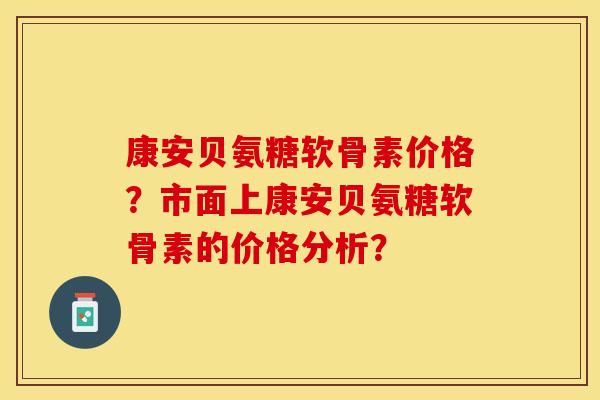 康安贝氨糖软骨素价格？市面上康安贝氨糖软骨素的价格分析？