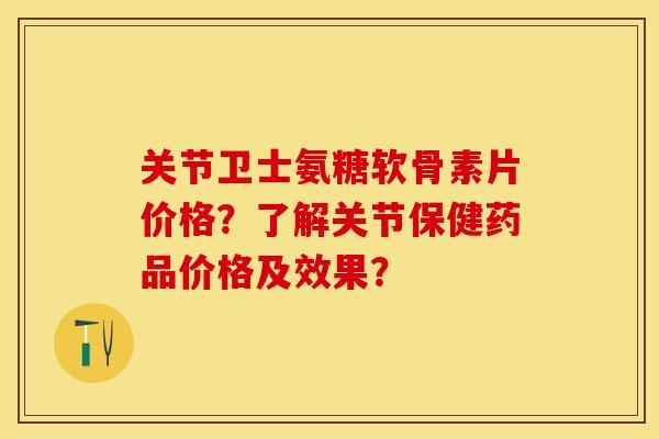 关节卫士氨糖软骨素片价格？了解关节保健药品价格及效果？