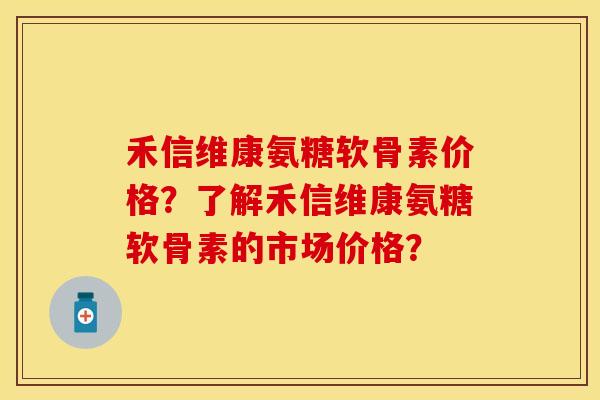 禾信维康氨糖软骨素价格？了解禾信维康氨糖软骨素的市场价格？