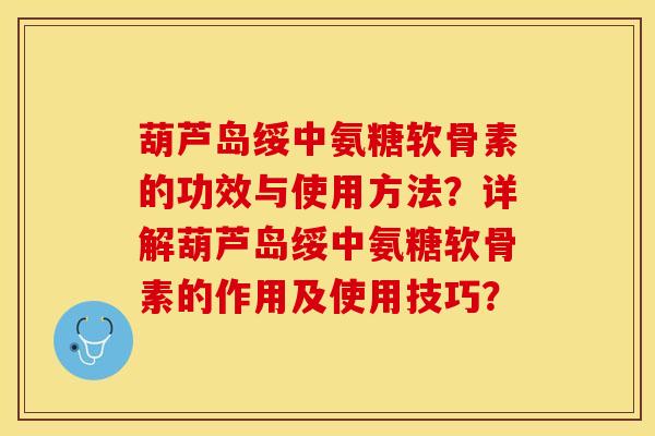 葫芦岛绥中氨糖软骨素的功效与使用方法？详解葫芦岛绥中氨糖软骨素的作用及使用技巧？