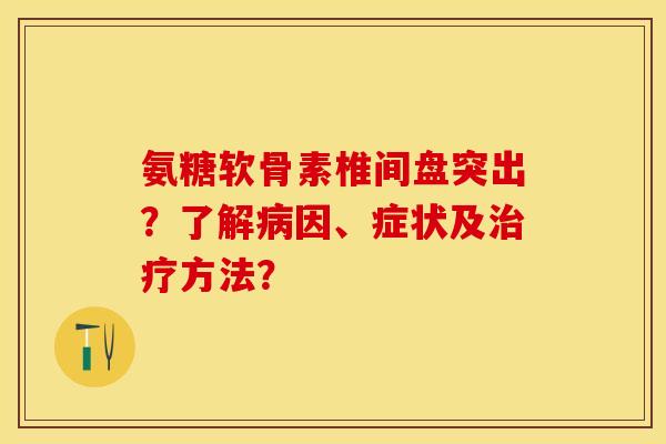 氨糖软骨素椎间盘突出？了解病因、症状及治疗方法？