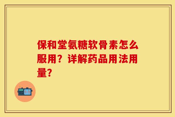 保和堂氨糖软骨素怎么服用？详解药品用法用量？