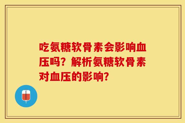 吃氨糖软骨素会影响血压吗？解析氨糖软骨素对血压的影响？