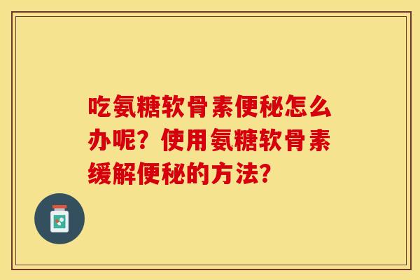 吃氨糖软骨素便秘怎么办呢？使用氨糖软骨素缓解便秘的方法？-第1张图片-关节保镖