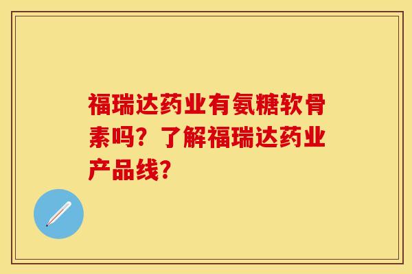 福瑞达药业有氨糖软骨素吗？了解福瑞达药业产品线？