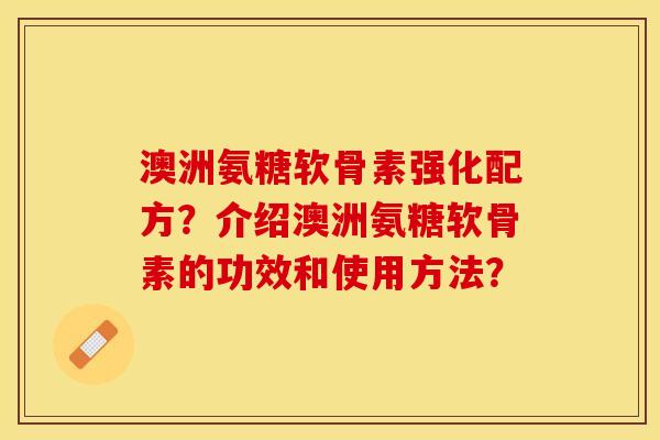 澳洲氨糖软骨素强化配方？介绍澳洲氨糖软骨素的功效和使用方法？