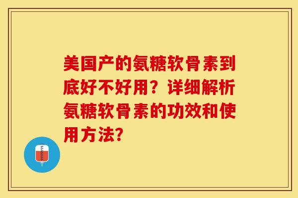 美国产的氨糖软骨素到底好不好用？详细解析氨糖软骨素的功效和使用方法？