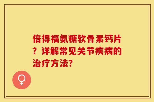 倍得福氨糖软骨素钙片？详解常见关节疾病的治疗方法？