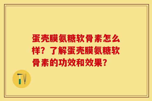 蛋壳膜氨糖软骨素怎么样？了解蛋壳膜氨糖软骨素的功效和效果？