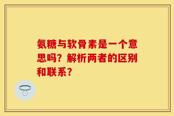 氨糖与软骨素是一个意思吗？解析两者的区别和联系？