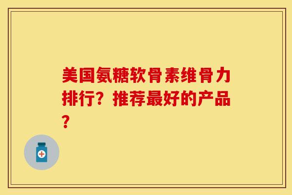 美国氨糖软骨素维骨力排行？推荐最好的产品？-第1张图片-关节保镖