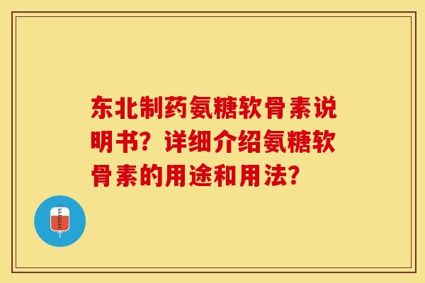 东北制药氨糖软骨素说明书？详细介绍氨糖软骨素的用途和用法？