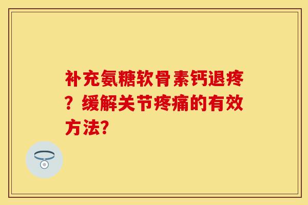 补充氨糖软骨素钙退疼？缓解关节疼痛的有效方法？