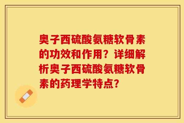 奥子西硫酸氨糖软骨素的功效和作用？详细解析奥子西硫酸氨糖软骨素的药理学特点？-第1张图片-关节保镖