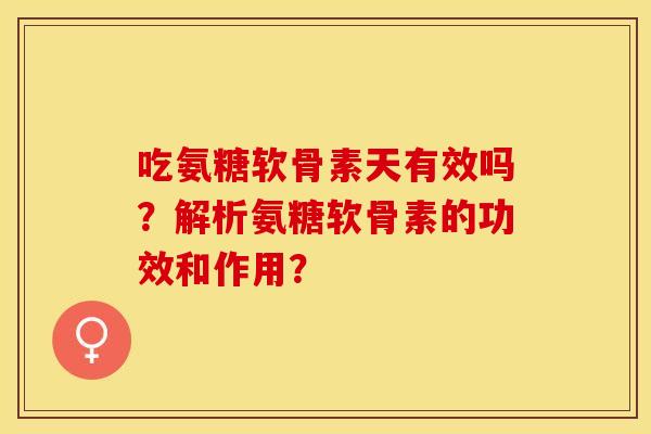 吃氨糖软骨素天有效吗？解析氨糖软骨素的功效和作用？