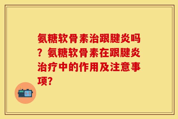 氨糖软骨素治跟腱炎吗？氨糖软骨素在跟腱炎治疗中的作用及注意事项？