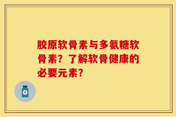 胶原软骨素与多氨糖软骨素？了解软骨健康的必要元素？