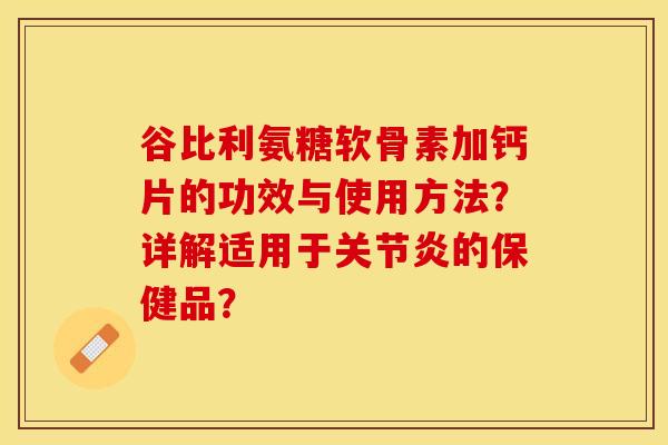 谷比利氨糖软骨素加钙片的功效与使用方法？详解适用于关节炎的保健品？