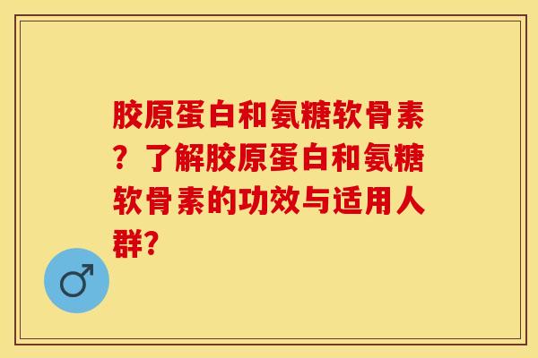 胶原蛋白和氨糖软骨素？了解胶原蛋白和氨糖软骨素的功效与适用人群？