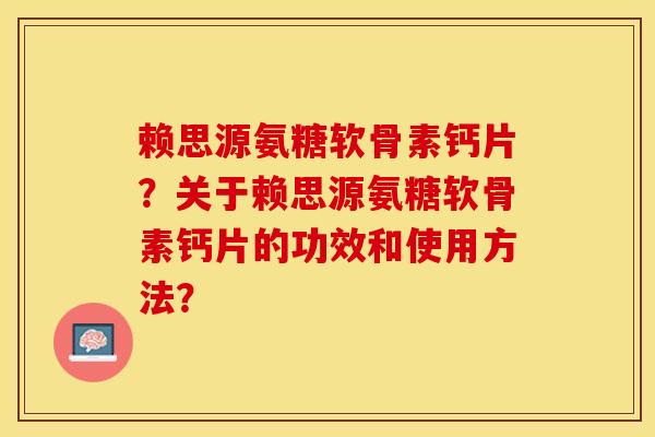 赖思源氨糖软骨素钙片？关于赖思源氨糖软骨素钙片的功效和使用方法？