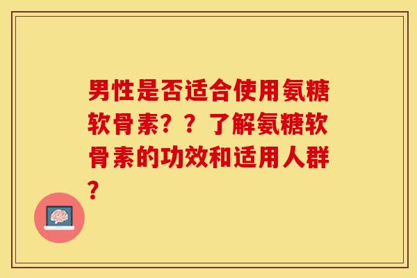 男性是否适合使用氨糖软骨素？？了解氨糖软骨素的功效和适用人群？