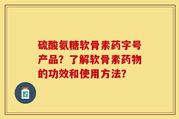 硫酸氨糖软骨素药字号产品？了解软骨素药物的功效和使用方法？