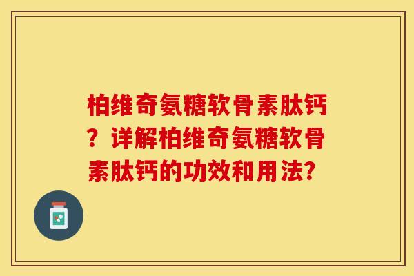 柏维奇氨糖软骨素肽钙？详解柏维奇氨糖软骨素肽钙的功效和用法？-第1张图片-关节保镖