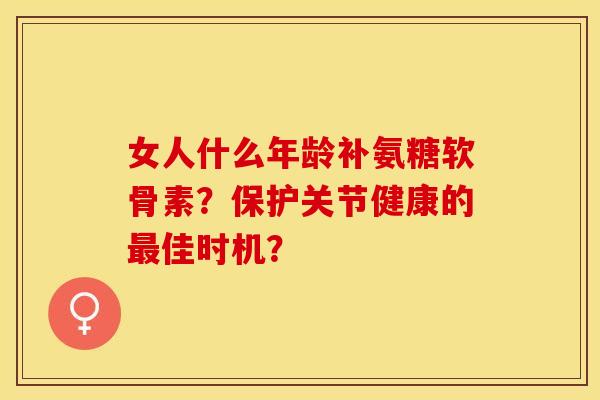 女人什么年龄补氨糖软骨素？保护关节健康的最佳时机？