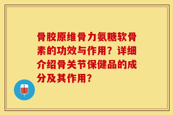 骨胶原维骨力氨糖软骨素的功效与作用？详细介绍骨关节保健品的成分及其作用？