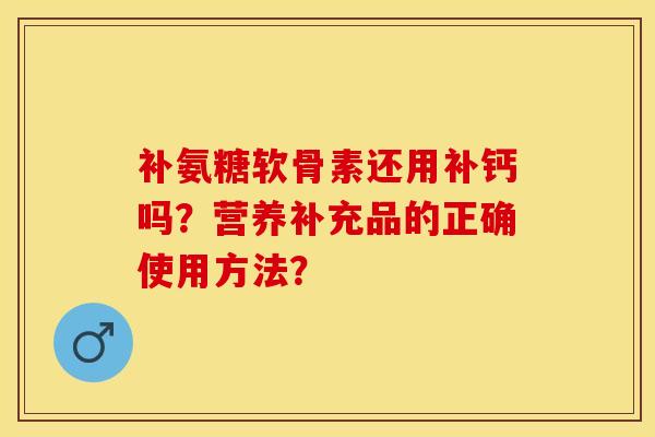 补氨糖软骨素还用补钙吗？营养补充品的正确使用方法？