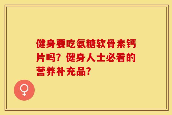 健身要吃氨糖软骨素钙片吗？健身人士必看的营养补充品？