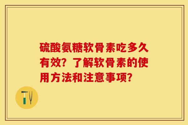 硫酸氨糖软骨素吃多久有效？了解软骨素的使用方法和注意事项？