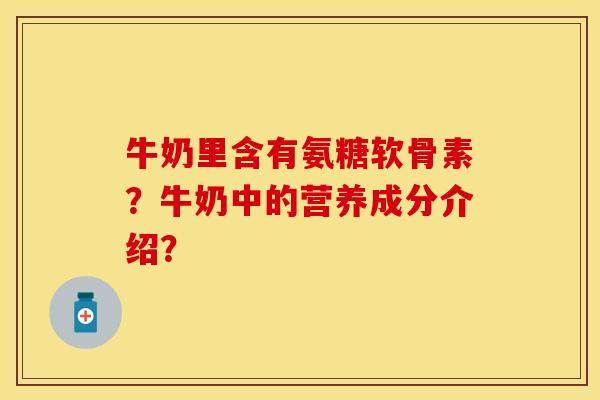 牛奶里含有氨糖软骨素？牛奶中的营养成分介绍？