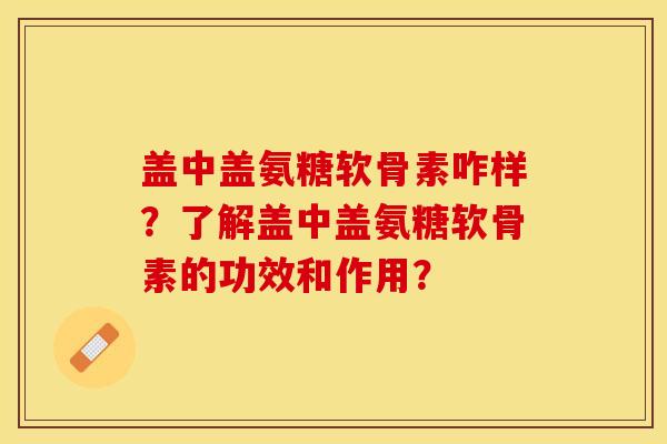 盖中盖氨糖软骨素咋样？了解盖中盖氨糖软骨素的功效和作用？