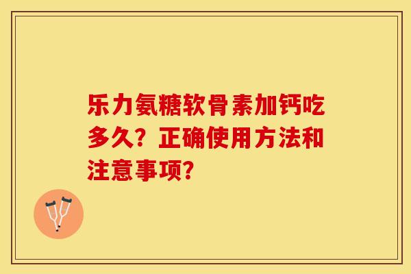 乐力氨糖软骨素加钙吃多久？正确使用方法和注意事项？