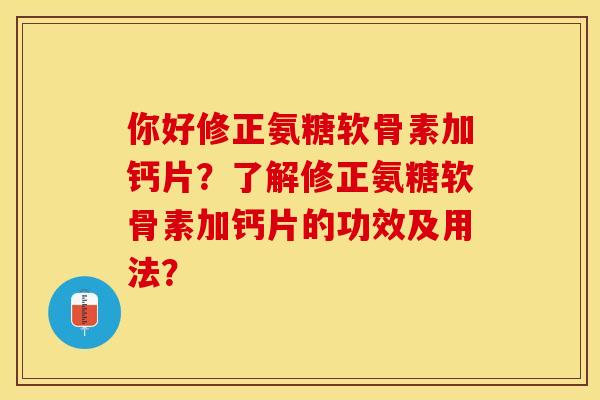 你好修正氨糖软骨素加钙片？了解修正氨糖软骨素加钙片的功效及用法？