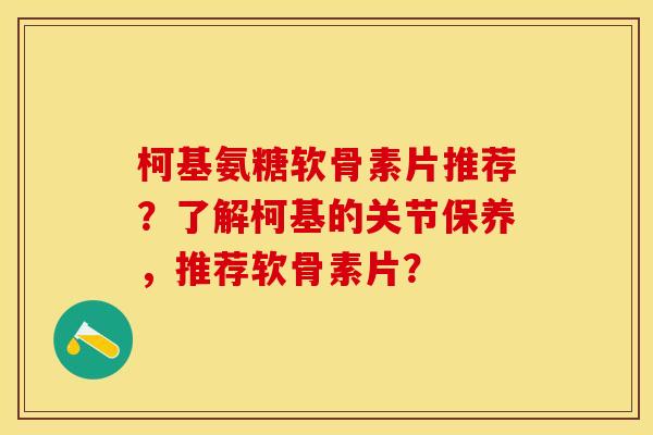 柯基氨糖软骨素片推荐？了解柯基的关节保养，推荐软骨素片？