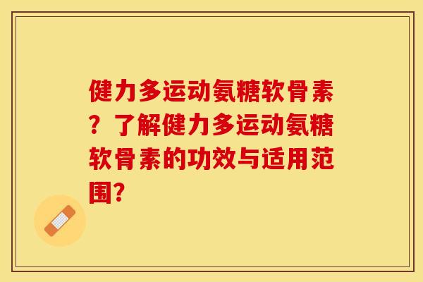 健力多运动氨糖软骨素？了解健力多运动氨糖软骨素的功效与适用范围？