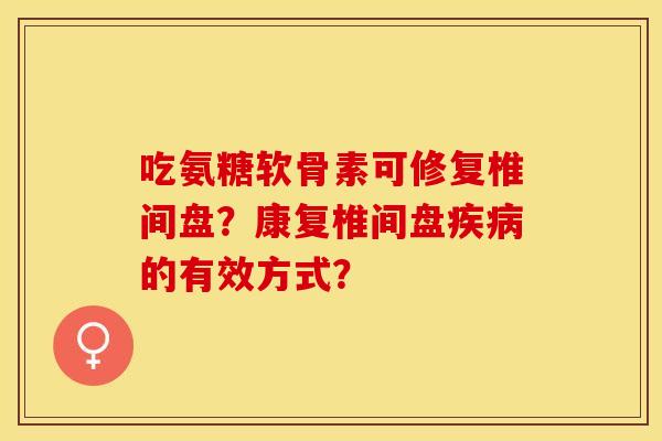 吃氨糖软骨素可修复椎间盘？康复椎间盘疾病的有效方式？