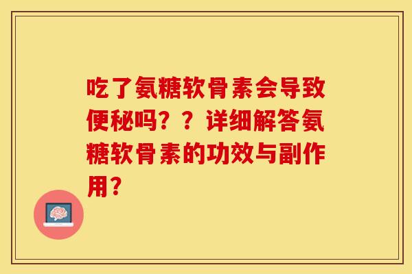 吃了氨糖软骨素会导致便秘吗？？详细解答氨糖软骨素的功效与副作用？