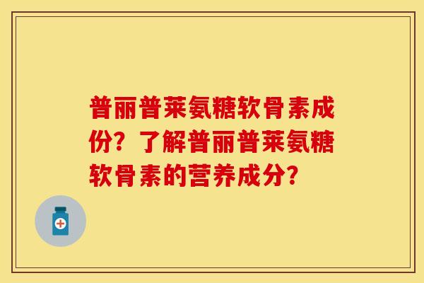 普丽普莱氨糖软骨素成份？了解普丽普莱氨糖软骨素的营养成分？
