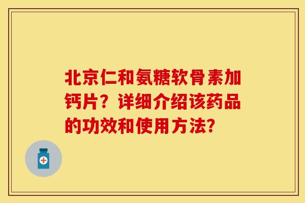 北京仁和氨糖软骨素加钙片？详细介绍该药品的功效和使用方法？