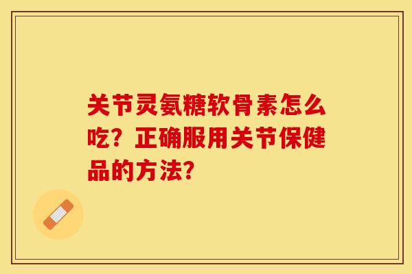 关节灵氨糖软骨素怎么吃？正确服用关节保健品的方法？