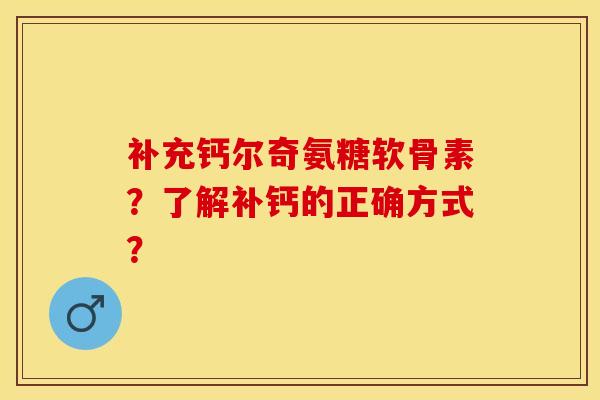 补充钙尔奇氨糖软骨素？了解补钙的正确方式？