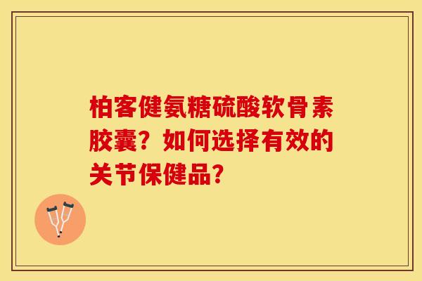 柏客健氨糖硫酸软骨素胶囊？如何选择有效的关节保健品？