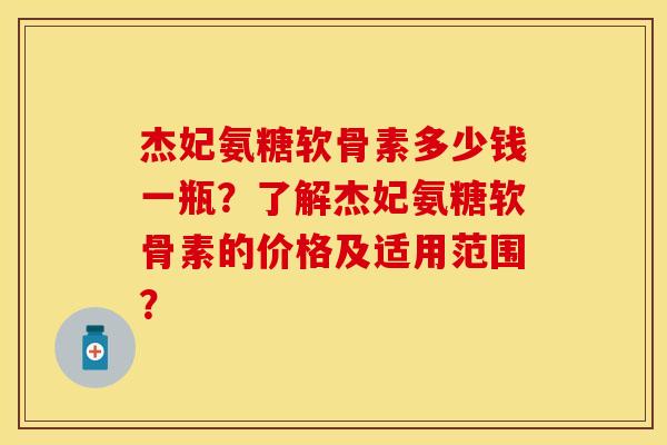 杰妃氨糖软骨素多少钱一瓶？了解杰妃氨糖软骨素的价格及适用范围？