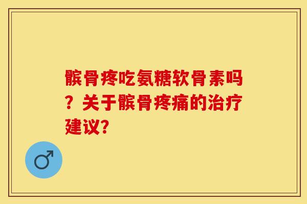 髌骨疼吃氨糖软骨素吗？关于髌骨疼痛的治疗建议？