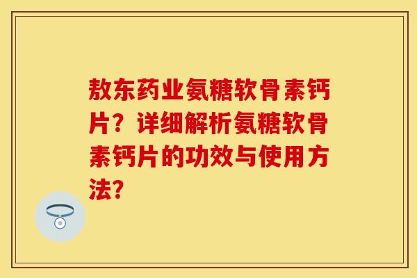 敖东药业氨糖软骨素钙片？详细解析氨糖软骨素钙片的功效与使用方法？